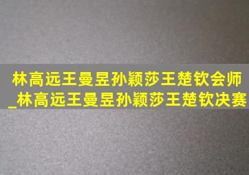 林高远王曼昱孙颖莎王楚钦会师_林高远王曼昱孙颖莎王楚钦决赛