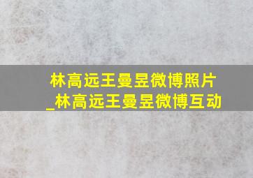 林高远王曼昱微博照片_林高远王曼昱微博互动