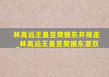 林高远王曼昱樊振东并排走_林高远王曼昱樊振东混双