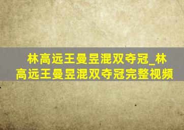 林高远王曼昱混双夺冠_林高远王曼昱混双夺冠完整视频