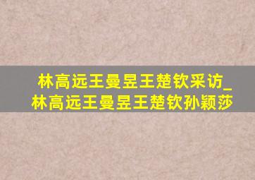 林高远王曼昱王楚钦采访_林高远王曼昱王楚钦孙颖莎