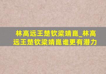 林高远王楚钦梁靖崑_林高远王楚钦梁靖崑谁更有潜力