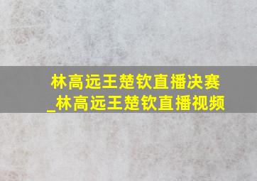 林高远王楚钦直播决赛_林高远王楚钦直播视频