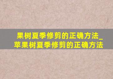 果树夏季修剪的正确方法_苹果树夏季修剪的正确方法