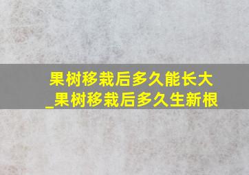 果树移栽后多久能长大_果树移栽后多久生新根