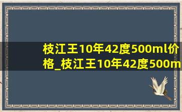 枝江王10年42度500ml价格_枝江王10年42度500ml价格蓝箱