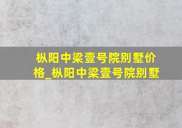 枞阳中梁壹号院别墅价格_枞阳中梁壹号院别墅