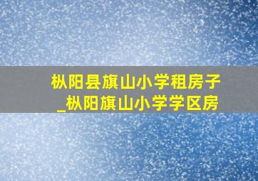 枞阳县旗山小学租房子_枞阳旗山小学学区房