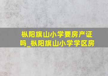 枞阳旗山小学要房产证吗_枞阳旗山小学学区房