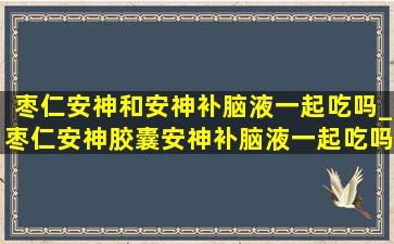 枣仁安神和安神补脑液一起吃吗_枣仁安神胶囊安神补脑液一起吃吗