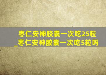 枣仁安神胶囊一次吃25粒_枣仁安神胶囊一次吃5粒吗