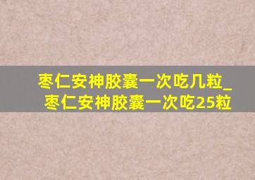 枣仁安神胶囊一次吃几粒_枣仁安神胶囊一次吃25粒