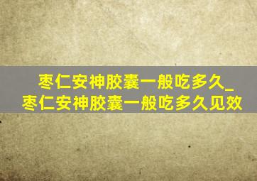 枣仁安神胶囊一般吃多久_枣仁安神胶囊一般吃多久见效