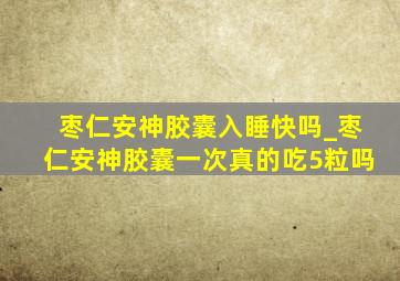 枣仁安神胶囊入睡快吗_枣仁安神胶囊一次真的吃5粒吗