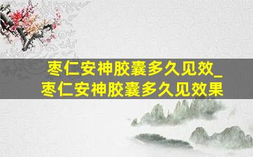 枣仁安神胶囊多久见效_枣仁安神胶囊多久见效果