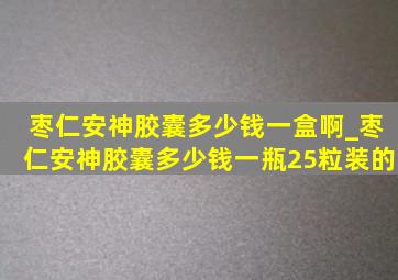 枣仁安神胶囊多少钱一盒啊_枣仁安神胶囊多少钱一瓶25粒装的