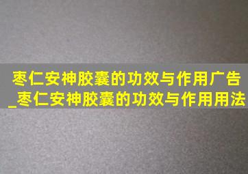 枣仁安神胶囊的功效与作用广告_枣仁安神胶囊的功效与作用用法