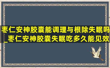 枣仁安神胶囊能调理与根除失眠吗_枣仁安神胶囊失眠吃多久能见效