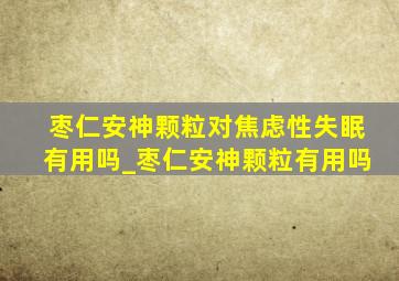 枣仁安神颗粒对焦虑性失眠有用吗_枣仁安神颗粒有用吗