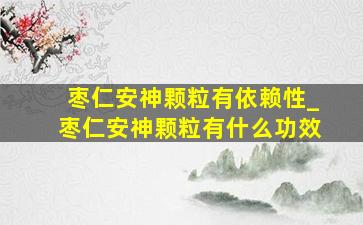 枣仁安神颗粒有依赖性_枣仁安神颗粒有什么功效