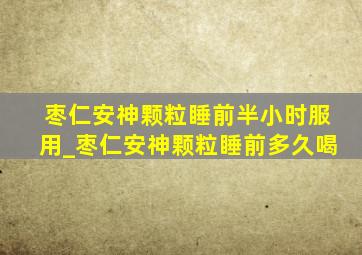 枣仁安神颗粒睡前半小时服用_枣仁安神颗粒睡前多久喝