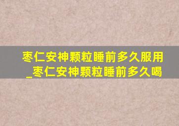 枣仁安神颗粒睡前多久服用_枣仁安神颗粒睡前多久喝