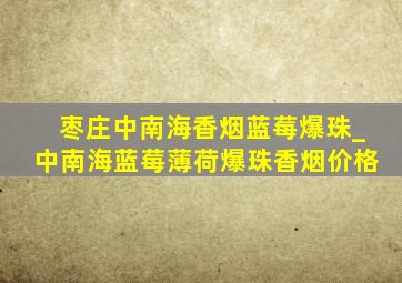 枣庄中南海香烟蓝莓爆珠_中南海蓝莓薄荷爆珠香烟价格