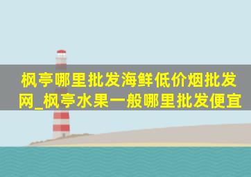 枫亭哪里批发海鲜(低价烟批发网)_枫亭水果一般哪里批发便宜