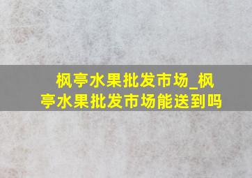 枫亭水果批发市场_枫亭水果批发市场能送到吗