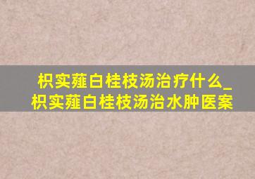 枳实薤白桂枝汤治疗什么_枳实薤白桂枝汤治水肿医案