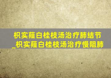 枳实薤白桂枝汤治疗肺结节_枳实薤白桂枝汤治疗慢阻肺