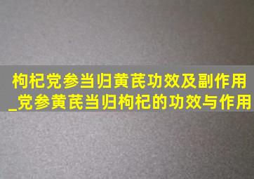 枸杞党参当归黄芪功效及副作用_党参黄芪当归枸杞的功效与作用