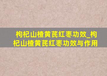 枸杞山楂黄芪红枣功效_枸杞山楂黄芪红枣功效与作用