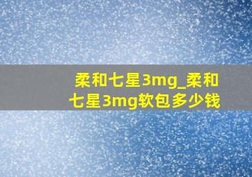 柔和七星3mg_柔和七星3mg软包多少钱