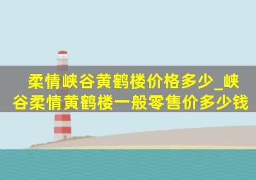 柔情峡谷黄鹤楼价格多少_峡谷柔情黄鹤楼一般零售价多少钱