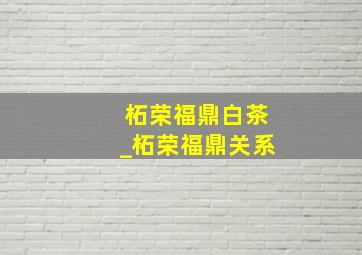 柘荣福鼎白茶_柘荣福鼎关系