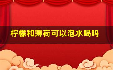 柠檬和薄荷可以泡水喝吗