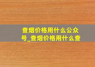 查烟价格用什么公众号_查烟价格用什么查