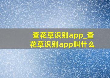 查花草识别app_查花草识别app叫什么