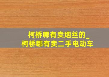 柯桥哪有卖烟丝的_柯桥哪有卖二手电动车