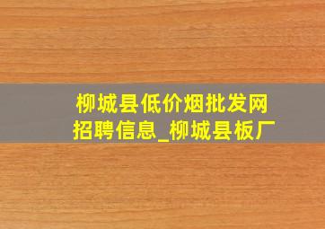 柳城县(低价烟批发网)招聘信息_柳城县板厂