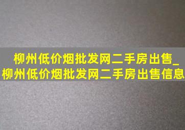 柳州(低价烟批发网)二手房出售_柳州(低价烟批发网)二手房出售信息