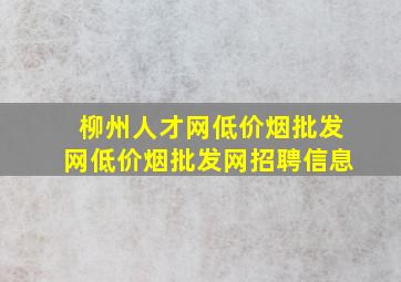 柳州人才网(低价烟批发网)(低价烟批发网)招聘信息