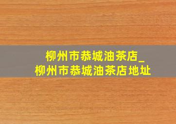 柳州市恭城油茶店_柳州市恭城油茶店地址