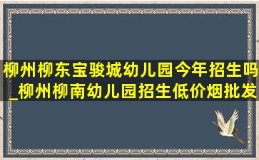 柳州柳东宝骏城幼儿园今年招生吗_柳州柳南幼儿园招生(低价烟批发网)消息