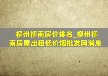 柳州柳南房价排名_柳州柳南房屋出租(低价烟批发网)消息