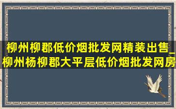 柳州柳郡(低价烟批发网)精装出售_柳州杨柳郡大平层(低价烟批发网)房价