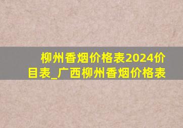 柳州香烟价格表2024价目表_广西柳州香烟价格表