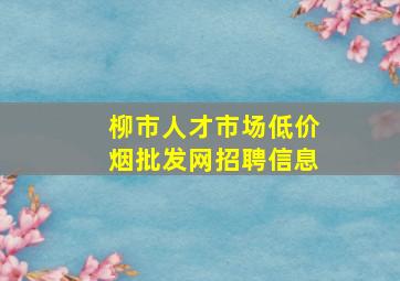 柳市人才市场(低价烟批发网)招聘信息