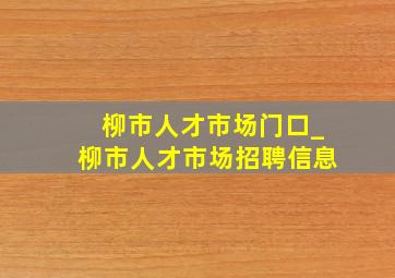 柳市人才市场门口_柳市人才市场招聘信息